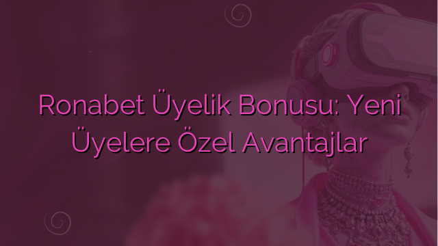 Ronabet Üyelik Bonusu: Yeni Üyelere Özel Avantajlar